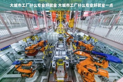 大城市工厂什么专业好就业 大城市工厂什么专业好就业一点